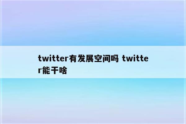 twitter有发展空间吗 twitter能干啥