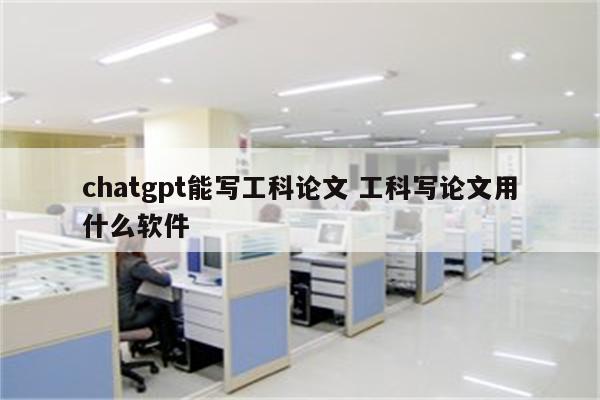 chatgpt能写工科论文 工科写论文用什么软件