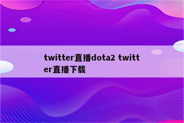 twitter直播dota2 twitter直播下载