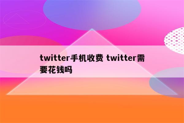 twitter手机收费 twitter需要花钱吗