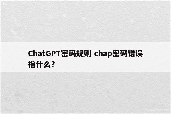 ChatGPT密码规则 chap密码错误指什么?