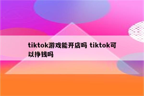 tiktok游戏能开店吗 tiktok可以挣钱吗