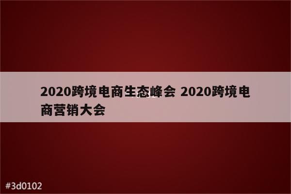 2020跨境电商生态峰会 2020跨境电商营销大会