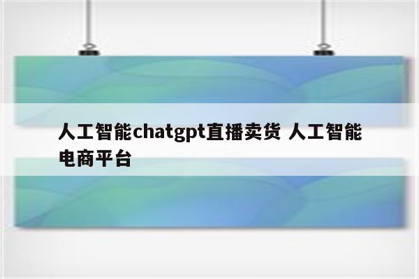 人工智能chatgpt直播卖货 人工智能电商平台
