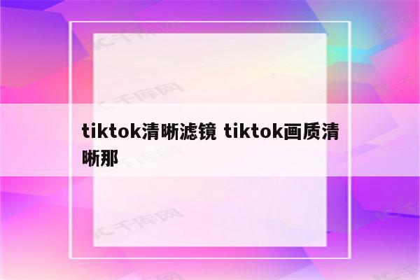 tiktok清晰滤镜 tiktok画质清晰那