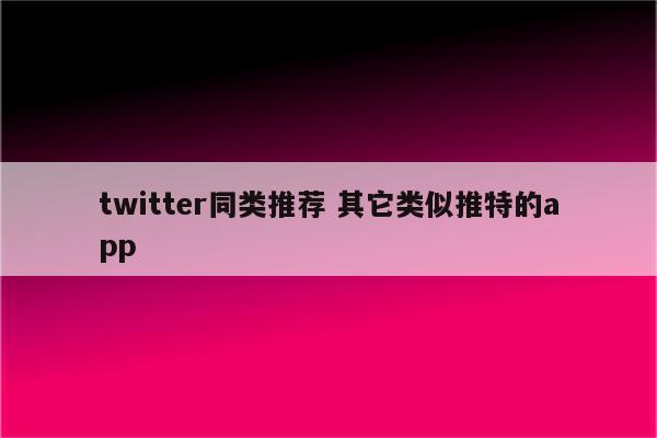 twitter同类推荐 其它类似推特的app