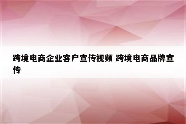 跨境电商企业客户宣传视频 跨境电商品牌宣传