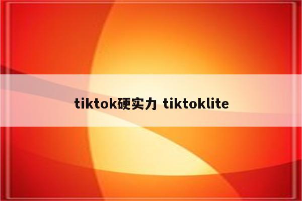 tiktok硬实力 tiktoklite