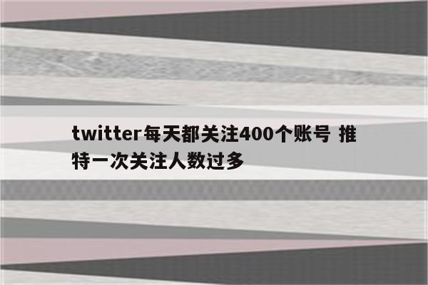 twitter每天都关注400个账号 推特一次关注人数过多