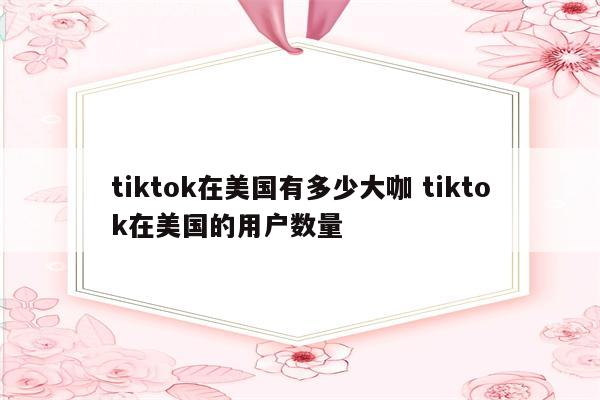 tiktok在美国有多少大咖 tiktok在美国的用户数量