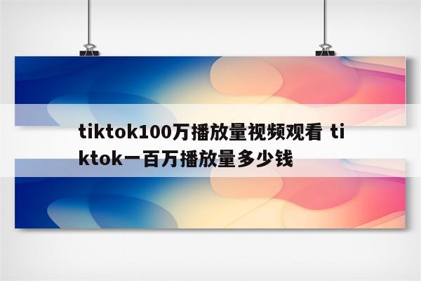 tiktok100万播放量视频观看 tiktok一百万播放量多少钱