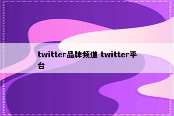twitter品牌频道 twitter平台