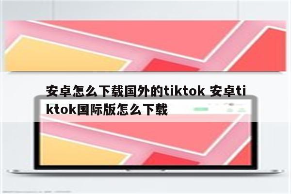 安卓怎么下载国外的tiktok 安卓tiktok国际版怎么下载