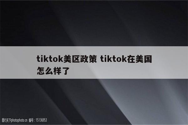 tiktok美区政策 tiktok在美国怎么样了