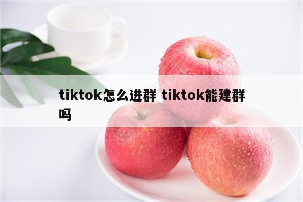 tiktok怎么进群 tiktok能建群吗