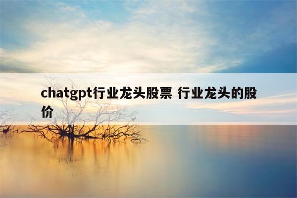 chatgpt行业龙头股票 行业龙头的股价