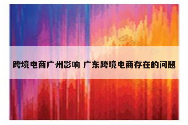 跨境电商广州影响 广东跨境电商存在的问题