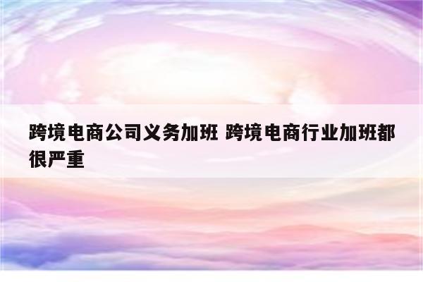 跨境电商公司义务加班 跨境电商行业加班都很严重