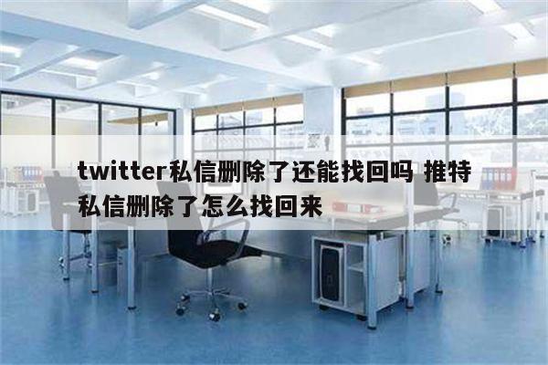 twitter私信删除了还能找回吗 推特私信删除了怎么找回来