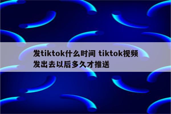 发tiktok什么时间 tiktok视频发出去以后多久才推送