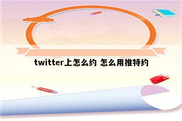 twitter上怎么约 怎么用推特约