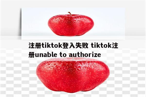 注册tiktok登入失败 tiktok注册unable to authorize
