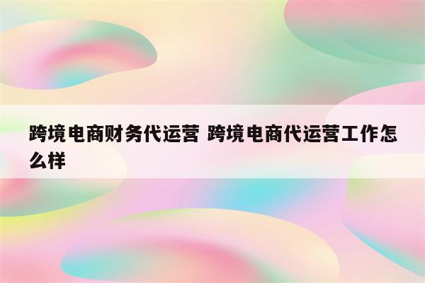 跨境电商财务代运营 跨境电商代运营工作怎么样