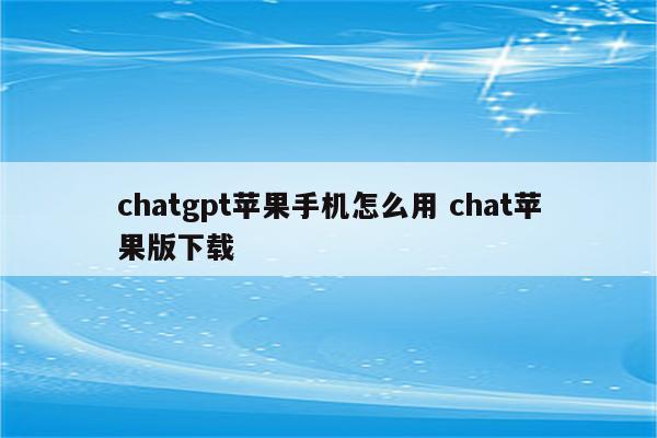 chatgpt苹果手机怎么用 chat苹果版下载