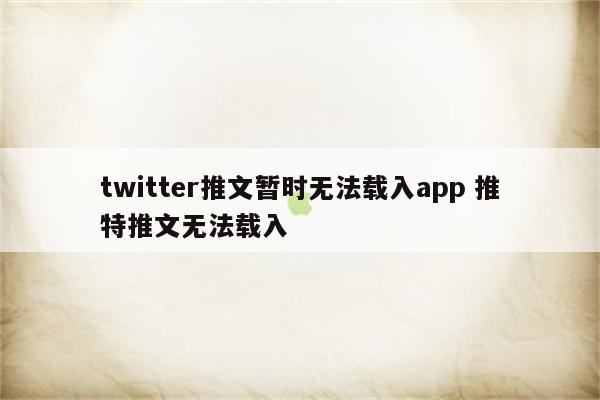 twitter推文暂时无法载入app 推特推文无法载入
