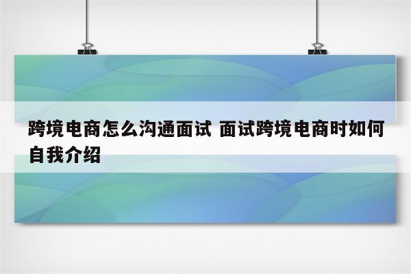 跨境电商怎么沟通面试 面试跨境电商时如何自我介绍