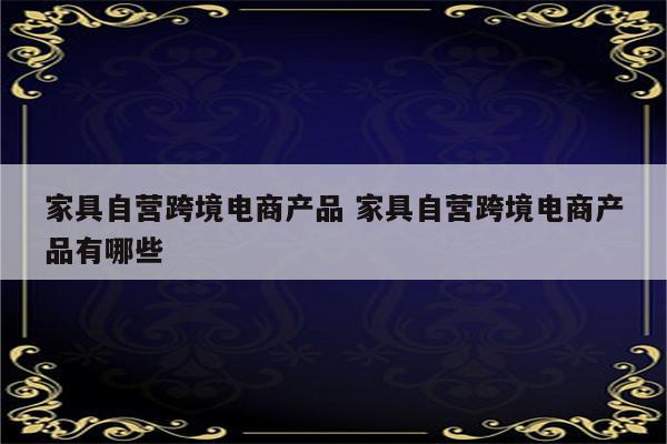家具自营跨境电商产品 家具自营跨境电商产品有哪些