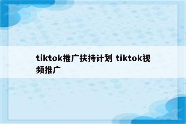 tiktok推广扶持计划 tiktok视频推广