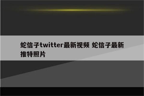 蛇信子twitter最新视频 蛇信子最新推特照片