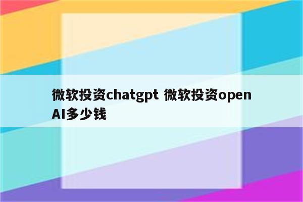 微软投资chatgpt 微软投资openAI多少钱