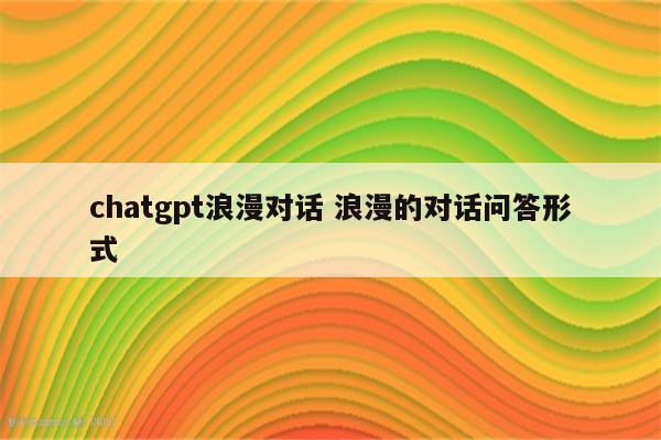 chatgpt浪漫对话 浪漫的对话问答形式