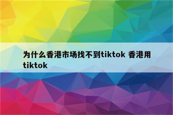 为什么香港市场找不到tiktok 香港用tiktok