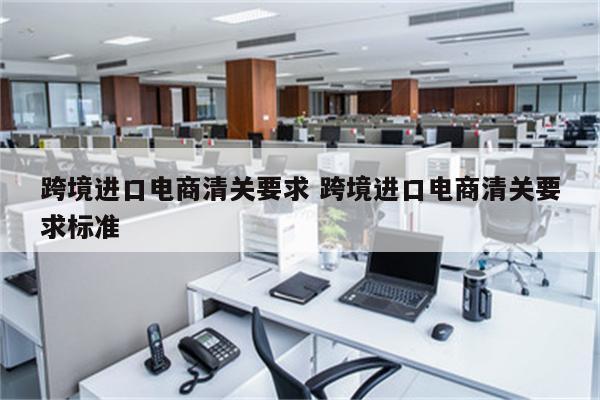 跨境进口电商清关要求 跨境进口电商清关要求标准