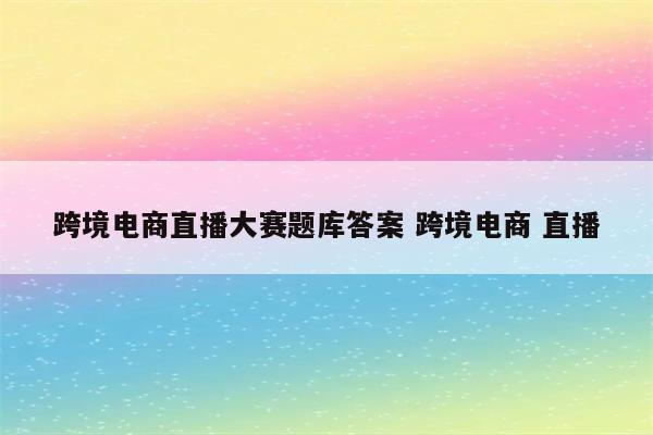 跨境电商直播大赛题库答案 跨境电商 直播
