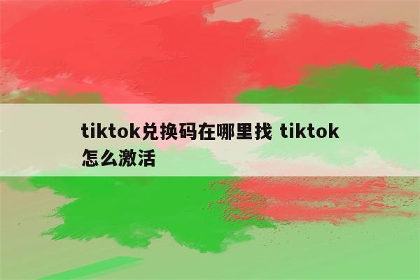 tiktok兑换码在哪里找 tiktok怎么激活