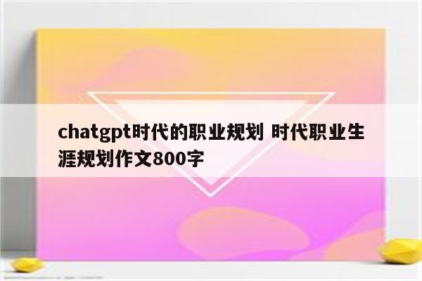chatgpt时代的职业规划 时代职业生涯规划作文800字