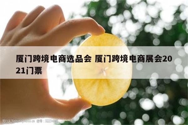 厦门跨境电商选品会 厦门跨境电商展会2021门票