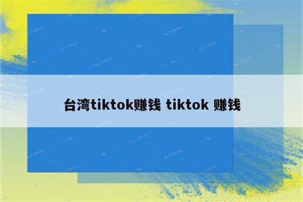 台湾tiktok赚钱 tiktok 赚钱