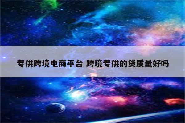专供跨境电商平台 跨境专供的货质量好吗