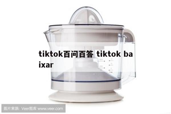 tiktok百问百答 tiktok baixar
