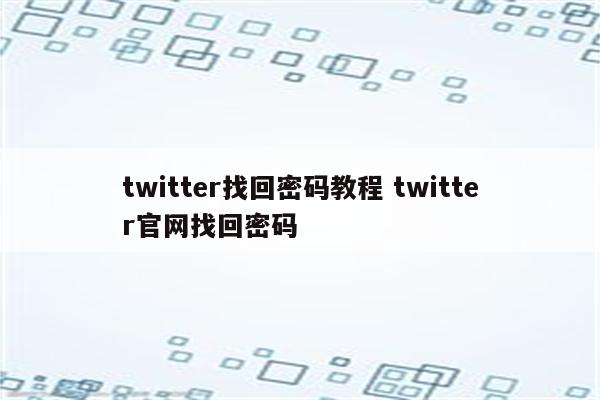 twitter找回密码教程 twitter官网找回密码