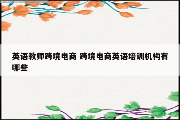 英语教师跨境电商 跨境电商英语培训机构有哪些