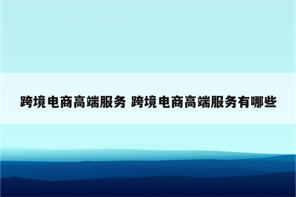 跨境电商高端服务 跨境电商高端服务有哪些