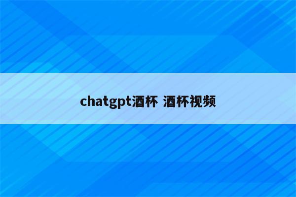 chatgpt酒杯 酒杯视频