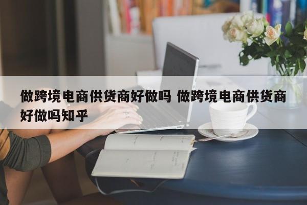 做跨境电商供货商好做吗 做跨境电商供货商好做吗知乎
