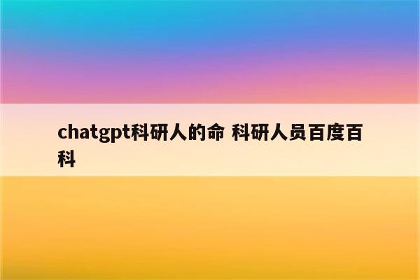 chatgpt科研人的命 科研人员百度百科